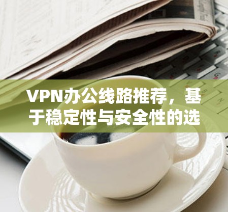VPN办公线路推荐，基于稳定性与安全性的选择指南