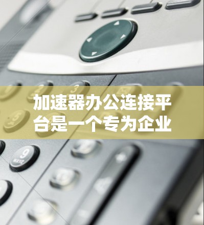 加速器办公连接平台是一个专为企业办公环境设计的解决方案,旨在通过加速技术提升员工的工作效率和用户体验。以下是该平台的详细介绍 加速器办公连接平台是一个专为企业办公环境设计的解决方案,旨在通过加速技术提升员工的工作效率和用户体验。以下是该平台的详细介绍