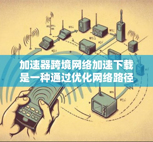 加速器跨境网络加速下载是一种通过优化网络路径和加快数据传输速度来提高下载效率的技术,特别适用于大文件或跨国传输中的下载任务。以下是实现加速器跨境网络加速下载的关键技术和方法
