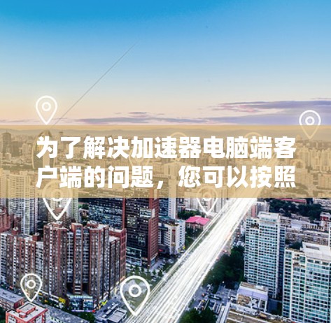 为了解决加速器电脑端客户端的问题,您可以按照以下步骤进行