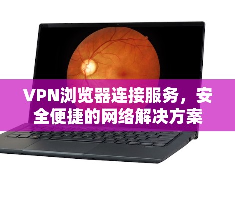 VPN浏览器连接服务，安全便捷的网络解决方案