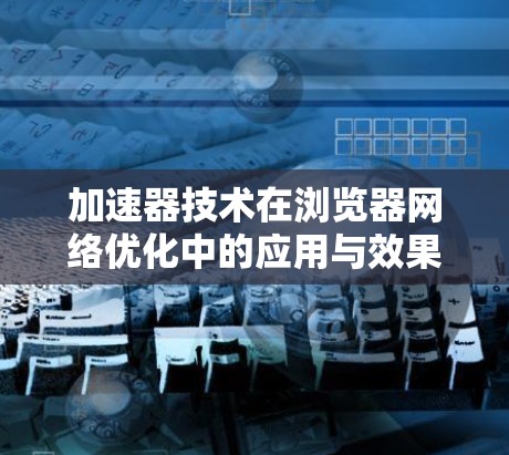 加速器技术在浏览器网络优化中的应用与效果分析
