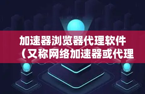 加速器浏览器代理软件（又称网络加速器或代理加速器）是一种帮助用户提高网络访问速度、防止封锁和保护隐私的工具。以下是关于这些软件的详细分析和推荐