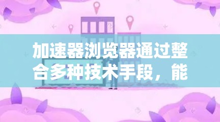 加速器浏览器通过整合多种技术手段,能够显著提升浏览器的速度和用户体验。以下是实现加速器浏览器的详细方案,结合了资源预加载、内存缓存、多线程处理、GPU加速和智能分页等技术