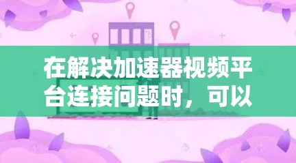 在解决加速器视频平台连接问题时,可以从以下几个方面入手 在解决加速器视频平台连接问题时,可以从以下几个方面入手