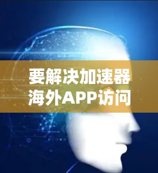 要解决加速器海外APP访问问题，可以采取以下步骤