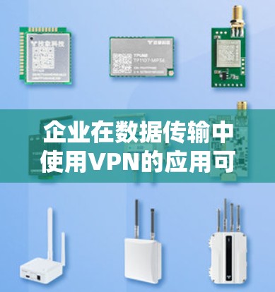 企业在数据传输中使用VPN的应用可以从以下几个方面进行详细阐述 企业在数据传输中使用VPN的应用可以从以下几个方面进行详细阐述