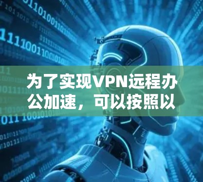 为了实现VPN远程办公加速,可以按照以下步骤进行配置和优化 为了实现VPN远程办公加速,可以按照以下步骤进行配置和优化