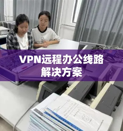 VPN远程办公线路解决方案 VPN远程办公线路解决方案