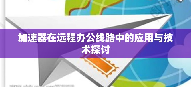 加速器在远程办公线路中的应用与技术探讨 加速器在远程办公线路中的应用与技术探讨