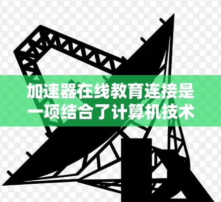 加速器在线教育连接是一项结合了计算机技术和教育领域的创新实践,旨在通过加速器技术提升在线教育的效果和效率。以下是对加速器在线教育连接的详细分析和总结 加速器在线教育连接是一项结合了计算机技术和教育领域的创新实践,旨在通过加速器技术提升在线教育的效果和效率。以下是对加速器在线教育连接的详细分析和总结