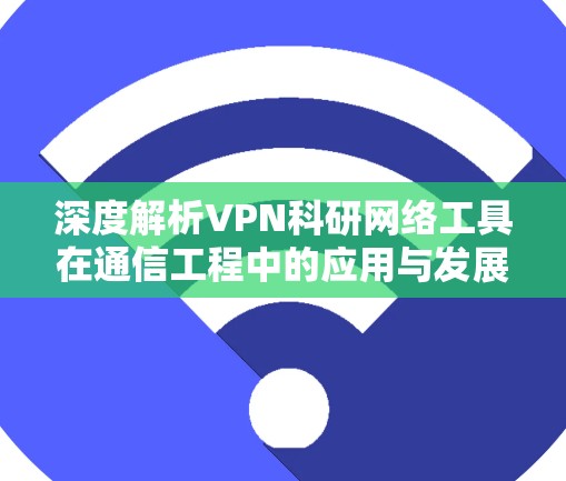 深度解析VPN科研网络工具在通信工程中的应用与发展 深度解析VPN科研网络工具在通信工程中的应用与发展