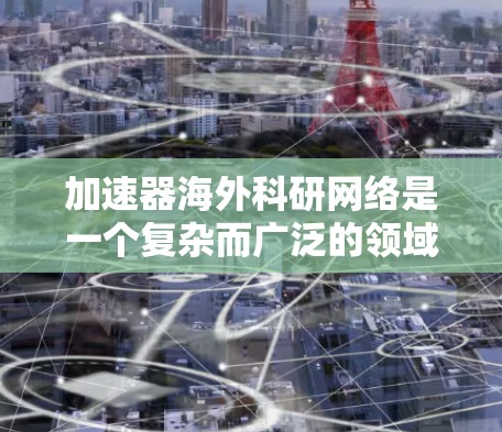 加速器海外科研网络是一个复杂而广泛的领域,涉及到多个方面的国际合作与技术应用。以下是对该领域的详细分析 加速器海外科研网络是一个复杂而广泛的领域,涉及到多个方面的国际合作与技术应用。以下是对该领域的详细分析