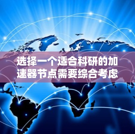 选择一个适合科研的加速器节点需要综合考虑多个关键因素。以下是一步步的指南，帮助您做出明智的选择