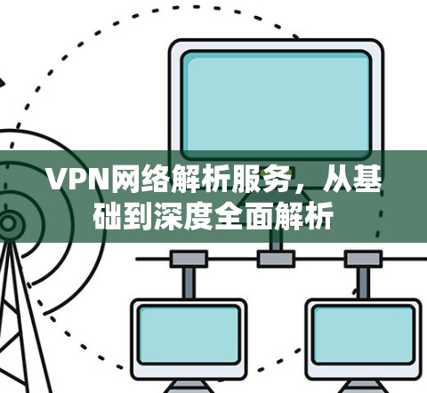 VPN网络解析服务，从基础到深度全面解析