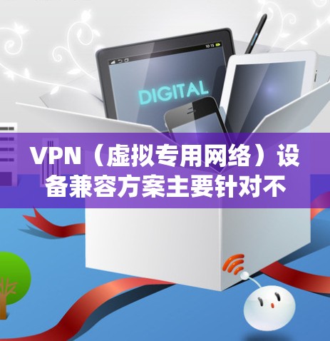 VPN（虚拟专用网络）设备兼容方案主要针对不同设备和操作系统的兼容性问题，确保VPN服务能够稳定、安全地工作。以下是一些常见的VPN设备兼容方案