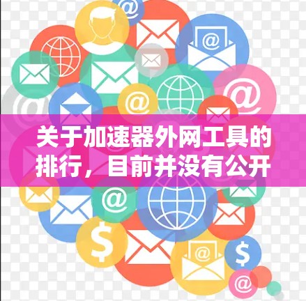 关于加速器外网工具的排行,目前并没有公开的具体排名数据,特别是针对2026年的预测。以下是一些可能相关的工具和技术方向,供你参考 关于加速器外网工具的排行,目前并没有公开的具体排名数据,特别是针对2026年的预测。以下是一些可能相关的工具和技术方向,供你参考