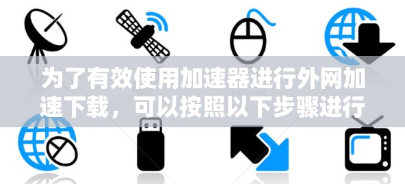 为了有效使用加速器进行外网加速下载,可以按照以下步骤进行 为了有效使用加速器进行外网加速下载,可以按照以下步骤进行