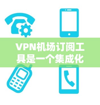 VPN机场订阅工具是一个集成化的解决方案，旨在简化VPN服务的管理和使用，特别适用于机场等多用户场景。以下是该工具的详细功能和选择建议