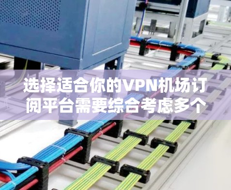 选择适合你的VPN机场订阅平台需要综合考虑多个因素，以下是根据你的需求整理出的建议