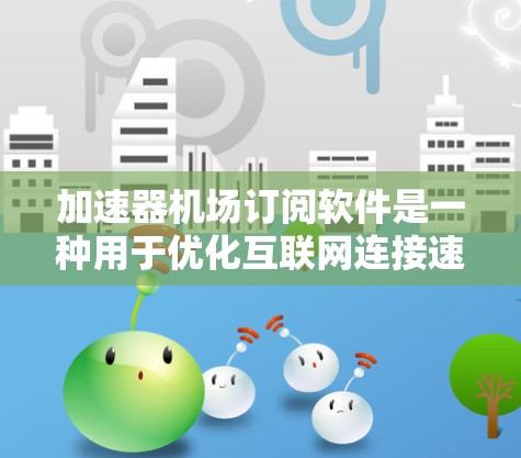加速器机场订阅软件是一种用于优化互联网连接速度的工具，通常通过订阅服务提供加速功能。以下是使用这种软件的步骤和注意事项