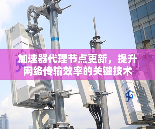 加速器代理节点更新,提升网络传输效率的关键技术 加速器代理节点更新,提升网络传输效率的关键技术