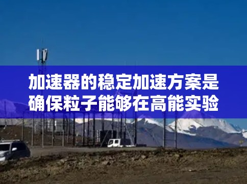 加速器的稳定加速方案是确保粒子能够在高能实验中稳定运动和准确加速的关键技术。通过综合分析和理解其工作原理和实际应用,可以得出以下结论 加速器的稳定加速方案是确保粒子能够在高能实验中稳定运动和准确加速的关键技术。通过综合分析和理解其工作原理和实际应用,可以得出以下结论