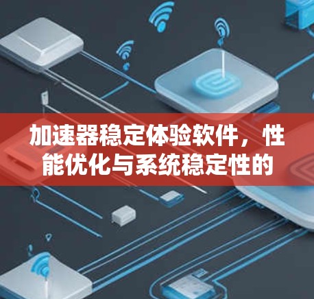 加速器稳定体验软件，性能优化与系统稳定性的双重提升