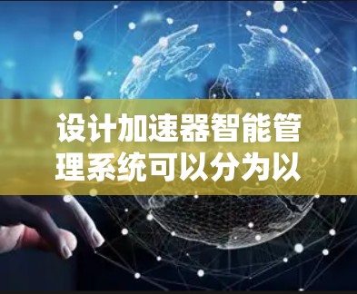 设计加速器智能管理系统可以分为以下几个步骤 设计加速器智能管理系统可以分为以下几个步骤