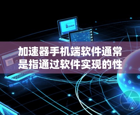 加速器手机端软件通常是指通过软件实现的性能优化技术,旨在提升手机的运行速度和效率。以下是关于加速器手机端软件的一些详细信息 加速器手机端软件通常是指通过软件实现的性能优化技术,旨在提升手机的运行速度和效率。以下是关于加速器手机端软件的一些详细信息