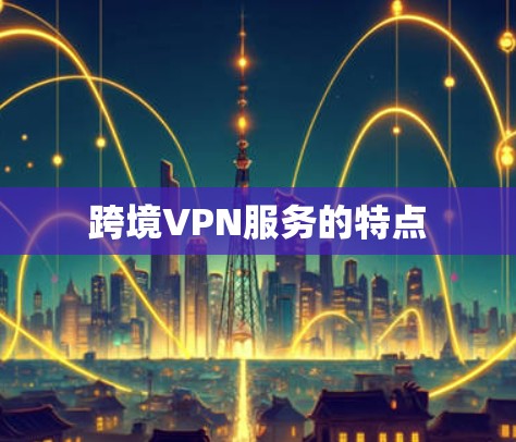 跨境VPN服务的特点 跨境VPN服务的特点