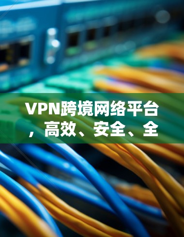 VPN跨境网络平台,高效、安全、全球连接 VPN跨境网络平台,高效、安全、全球连接