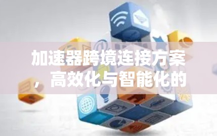 加速器跨境连接方案,高效化与智能化的未来图景 加速器跨境连接方案,高效化与智能化的未来图景