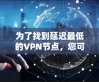 为了找到延迟最低的VPN节点,您可以按照以下步骤操作 为了找到延迟最低的VPN节点,您可以按照以下步骤操作