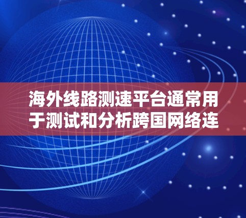 海外线路测速平台通常用于测试和分析跨国网络连接的性能，包括速度、延迟、带宽、丢包率等指标。以下是一些常用的海外线路测速工具和平台