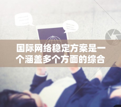 国际网络稳定方案是一个涵盖多个方面的综合性任务，旨在确保全球互联网的稳定运行，保障信息安全和促进经济发展。以下是对该方案的详细分析和总结