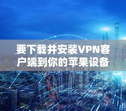 要下载并安装VPN客户端到你的苹果设备上,可以按照以下步骤操作 要下载并安装VPN客户端到你的苹果设备上,可以按照以下步骤操作