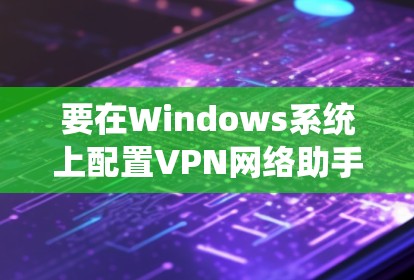 要在Windows系统上配置VPN网络助手，您可以按照以下步骤操作
