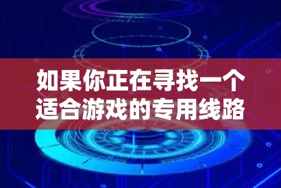 如果你正在寻找一个适合游戏的专用线路推荐，可以根据你的具体需求和网络环境来选择。以下是一些通用的建议和步骤，帮助你找到最佳的游戏线路