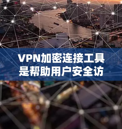 VPN加密连接工具是帮助用户安全访问互联网的重要工具，提供了多种选择以满足不同需求。以下是对几种常用VPN工具的详细介绍
