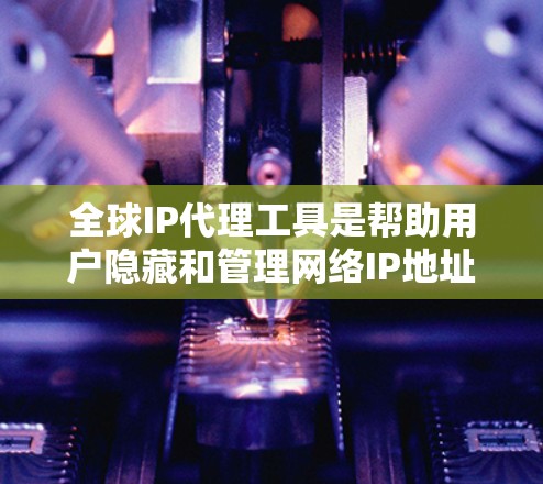 全球IP代理工具是帮助用户隐藏和管理网络IP地址的重要工具，广泛应用于隐私保护、网络安全和访问控制等多个领域。以下是对这些工具的详细介绍和比较