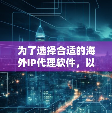 为了选择合适的海外IP代理软件，以下是一些建议和步骤，帮助你找到最适合的解决方案