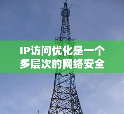 IP访问优化是一个多层次的网络安全策略，旨在通过控制和监控网络访问，提升安全性和性能。以下是IP访问优化工具的详细分类及其作用