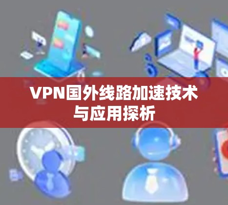 VPN国外线路加速技术与应用探析 VPN国外线路加速技术与应用探析