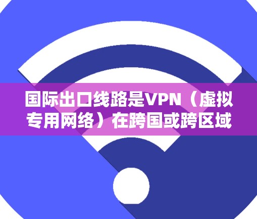 国际出口线路是VPN(虚拟专用网络)在跨国或跨区域之间的网络连接,用于提供安全、匿名的通信方式。以下是关于国际出口线路的详细分析 国际出口线路是VPN(虚拟专用网络)在跨国或跨区域之间的网络连接,用于提供安全、匿名的通信方式。以下是关于国际出口线路的详细分析