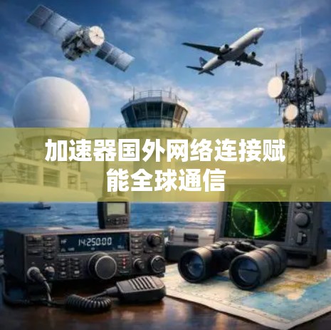 加速器国外网络连接赋能全球通信 加速器国外网络连接赋能全球通信