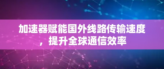 加速器赋能国外线路传输速度,提升全球通信效率 加速器赋能国外线路传输速度,提升全球通信效率