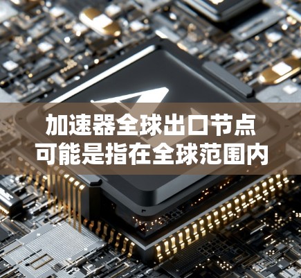 加速器全球出口节点可能是指在全球范围内部署的加速器节点,这些节点用于优化数据传输和加速网络性能。以下是一些可能的解释和相关信息 加速器全球出口节点可能是指在全球范围内部署的加速器节点,这些节点用于优化数据传输和加速网络性能。以下是一些可能的解释和相关信息