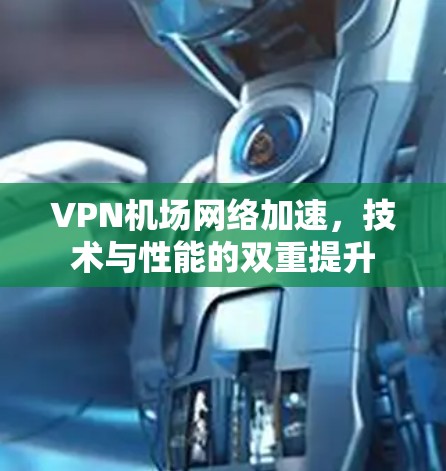 VPN机场网络加速,技术与性能的双重提升 VPN机场网络加速,技术与性能的双重提升