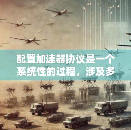 配置加速器协议是一个系统性的过程,涉及多个关键方面,以确保高效、安全和可靠的数据传输。以下是分步骤的指南 配置加速器协议是一个系统性的过程,涉及多个关键方面,以确保高效、安全和可靠的数据传输。以下是分步骤的指南
